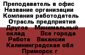 Преподаватель в офис › Название организации ­ Компания-работодатель › Отрасль предприятия ­ Другое › Минимальный оклад ­ 1 - Все города Работа » Вакансии   . Калининградская обл.,Приморск г.